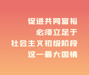共同富裕                                          促進(jìn)共同富裕，必須立足于社會(huì)主義初級(jí)階段這一最大國(guó)情。                    