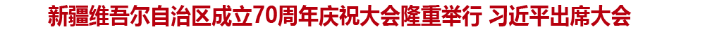 新疆維吾爾自治區(qū)成立70周年慶祝大會隆重舉行 習(xí)近平出席大會